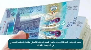 سعر الدينار..  تحديثات جديدة تعزز قيمة الدينار الكويتي مقابل الجنيه المصري في تداولات الثلاثاء